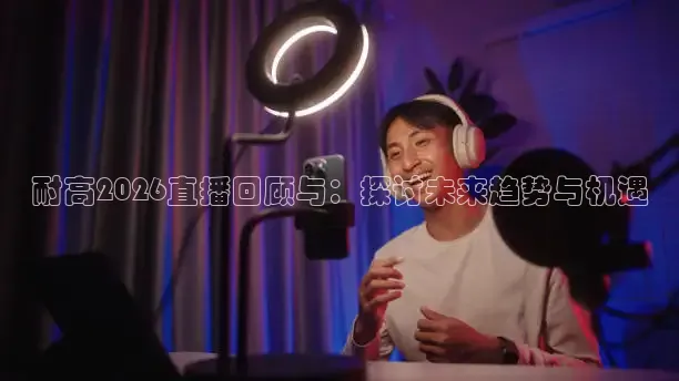 耐高2026直播回顾与：探讨未来趋势与机遇